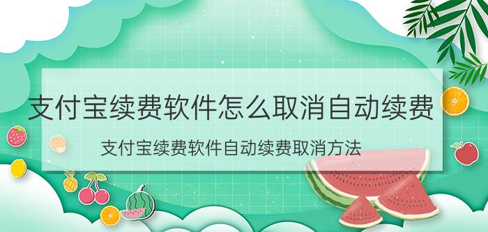 支付宝续费软件怎么取消自动续费 支付宝续费软件自动续费取消方法